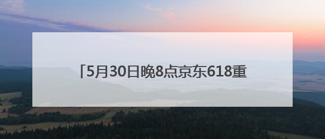 5月30日晚8点京东618重磅开启！鞋靴、内衣、童装童鞋等品类爆款每满200减30