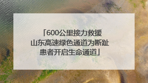 600公里接力救援 山东高速绿色通道为断趾患者开启生命通道