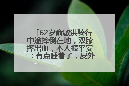 62岁俞敏洪骑行中途摔倒在地，双膝摔出血，本人报平安：有点睡着了，皮外伤，不用担心