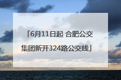 6月11日起 合肥公交集团新开324路公交线