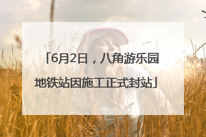 6月2日，八角游乐园地铁站因施工正式封站