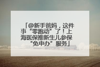 @新手爸妈，这件事“零跑动”了！上海医保推新生儿参保“免申办”服务