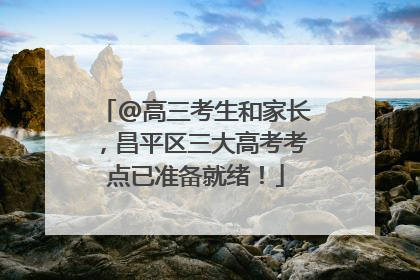 @高三考生和家长，昌平区三大高考考点已准备就绪！