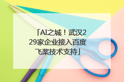 AI之城！武汉229家企业接入百度飞桨技术支持