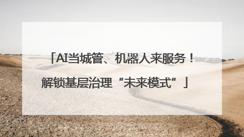 AI当城管、机器人来服务！解锁基层治理“未来模式”
