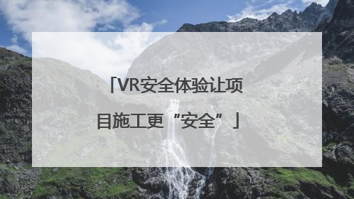 VR安全体验让项目施工更“安全”